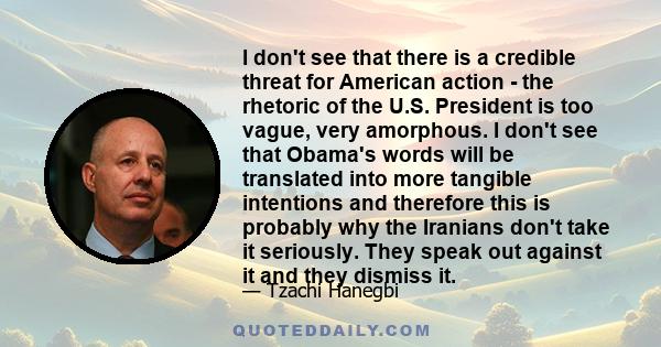 I don't see that there is a credible threat for American action - the rhetoric of the U.S. President is too vague, very amorphous. I don't see that Obama's words will be translated into more tangible intentions and