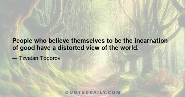 People who believe themselves to be the incarnation of good have a distorted view of the world.