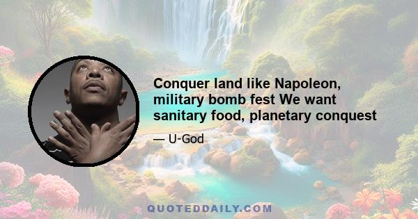 Conquer land like Napoleon, military bomb fest We want sanitary food, planetary conquest