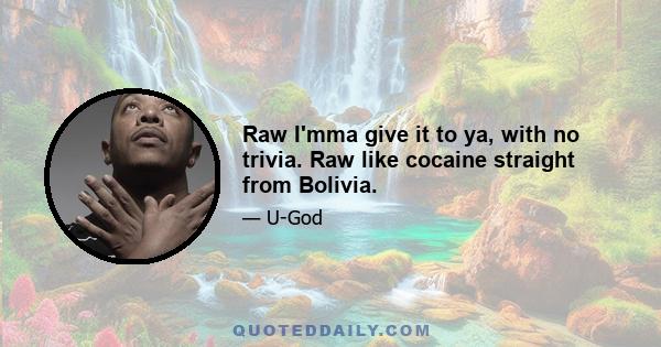 Raw I'mma give it to ya, with no trivia. Raw like cocaine straight from Bolivia.