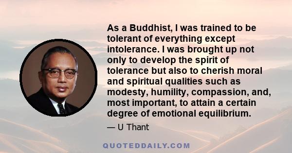 As a Buddhist, I was trained to be tolerant of everything except intolerance. I was brought up not only to develop the spirit of tolerance but also to cherish moral and spiritual qualities such as modesty, humility,