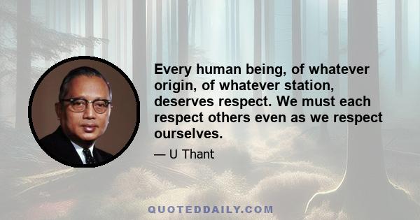 Every human being, of whatever origin, of whatever station, deserves respect. We must each respect others even as we respect ourselves.