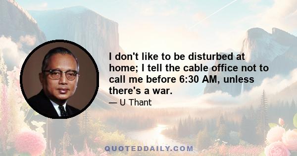 I don't like to be disturbed at home; I tell the cable office not to call me before 6:30 AM, unless there's a war.