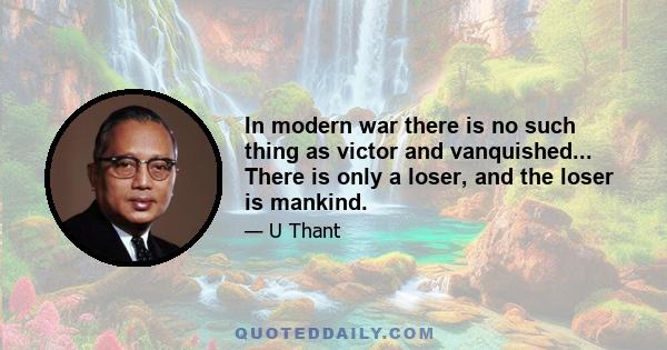 In modern war there is no such thing as victor and vanquished... There is only a loser, and the loser is mankind.