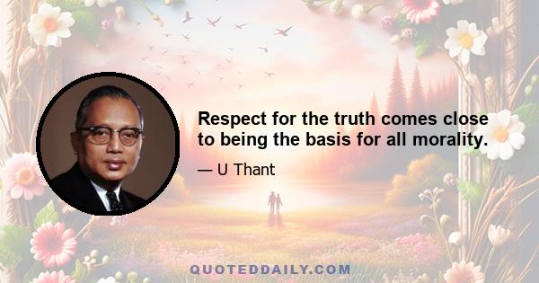 Respect for the truth comes close to being the basis for all morality.