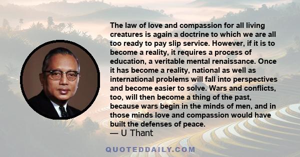 The law of love and compassion for all living creatures is again a doctrine to which we are all too ready to pay slip service. However, if it is to become a reality, it requires a process of education, a veritable