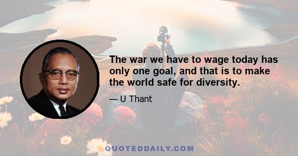 The war we have to wage today has only one goal, and that is to make the world safe for diversity.