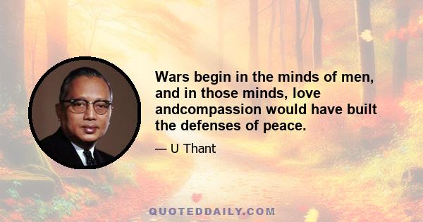 Wars begin in the minds of men, and in those minds, love andcompassion would have built the defenses of peace.