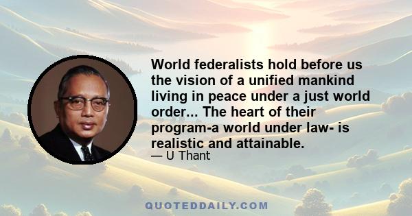 World federalists hold before us the vision of a unified mankind living in peace under a just world order... The heart of their program-a world under law- is realistic and attainable.