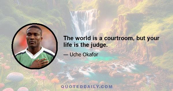 The world is a courtroom, but your life is the judge.