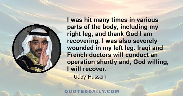 I was hit many times in various parts of the body, including my right leg, and thank God I am recovering. I was also severely wounded in my left leg. Iraqi and French doctors will conduct an operation shortly and, God