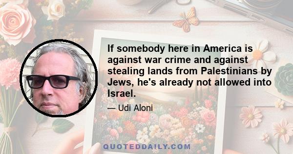 If somebody here in America is against war crime and against stealing lands from Palestinians by Jews, he's already not allowed into Israel.