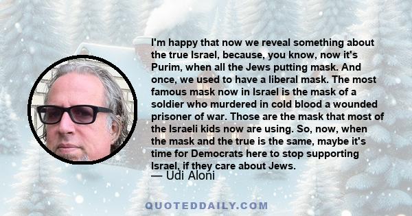 I'm happy that now we reveal something about the true Israel, because, you know, now it's Purim, when all the Jews putting mask. And once, we used to have a liberal mask. The most famous mask now in Israel is the mask