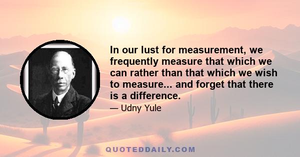 In our lust for measurement, we frequently measure that which we can rather than that which we wish to measure... and forget that there is a difference.