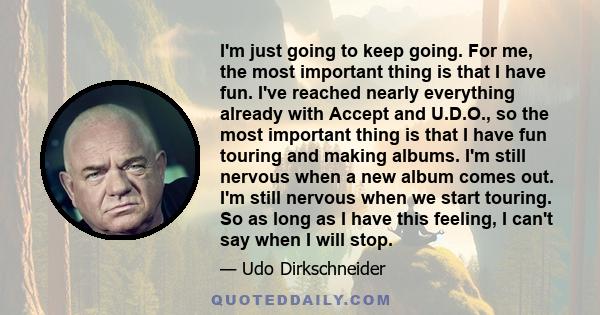 I'm just going to keep going. For me, the most important thing is that I have fun. I've reached nearly everything already with Accept and U.D.O., so the most important thing is that I have fun touring and making albums. 