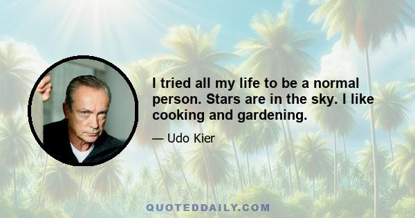 I tried all my life to be a normal person. Stars are in the sky. I like cooking and gardening.