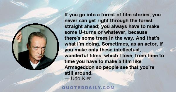 If you go into a forest of film stories, you never can get right through the forest straight ahead; you always have to make some U-turns or whatever, because there's some trees in the way. And that's what I'm doing.