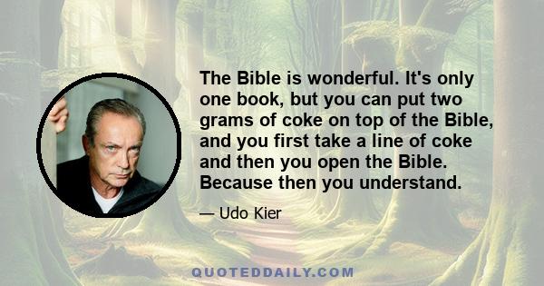 The Bible is wonderful. It's only one book, but you can put two grams of coke on top of the Bible, and you first take a line of coke and then you open the Bible. Because then you understand.