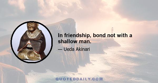 In friendship, bond not with a shallow man.