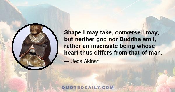 Shape I may take, converse I may, but neither god nor Buddha am I, rather an insensate being whose heart thus differs from that of man.