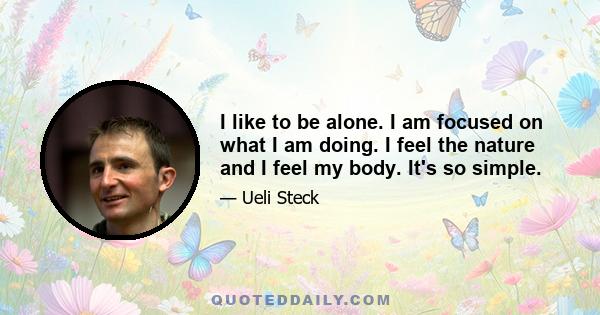 I like to be alone. I am focused on what I am doing. I feel the nature and I feel my body. It's so simple.