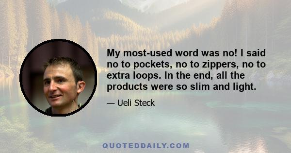 My most-used word was no! I said no to pockets, no to zippers, no to extra loops. In the end, all the products were so slim and light.