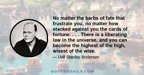 No matter the barbs of fate that frustrate you, no matter how stacked against you the cards of fortune. . . . There is a liberating law in the universe, and you can become the highest of the high, wisest of the wise.