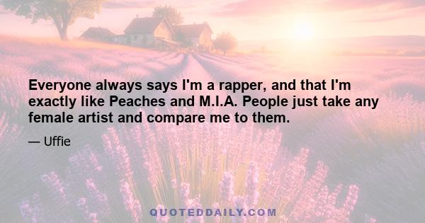 Everyone always says I'm a rapper, and that I'm exactly like Peaches and M.I.A. People just take any female artist and compare me to them.