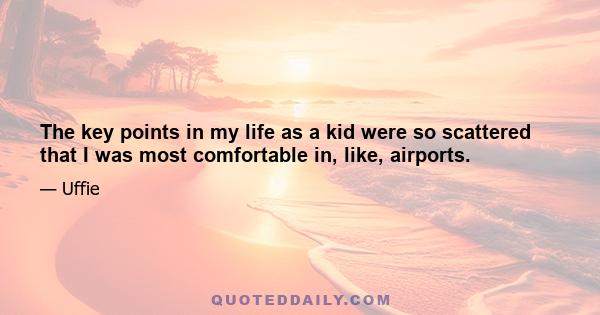 The key points in my life as a kid were so scattered that I was most comfortable in, like, airports.