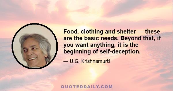 Food, clothing and shelter — these are the basic needs. Beyond that, if you want anything, it is the beginning of self-deception.