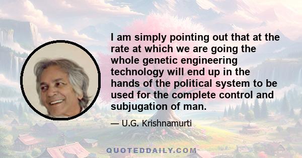 I am simply pointing out that at the rate at which we are going the whole genetic engineering technology will end up in the hands of the political system to be used for the complete control and subjugation of man.