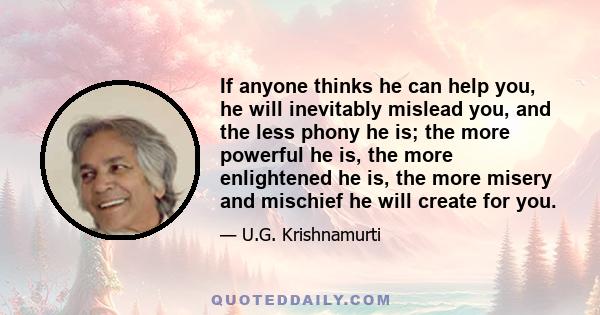 If anyone thinks he can help you, he will inevitably mislead you, and the less phony he is; the more powerful he is, the more enlightened he is, the more misery and mischief he will create for you.