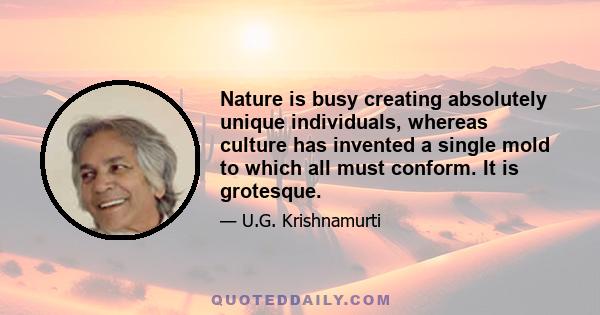 Nature is busy creating absolutely unique individuals, whereas culture has invented a single mold to which all must conform. It is grotesque.