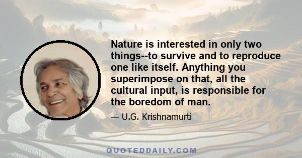 Nature is interested in only two things--to survive and to reproduce one like itself. Anything you superimpose on that, all the cultural input, is responsible for the boredom of man.