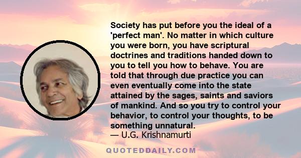 Society has put before you the ideal of a 'perfect man'. No matter in which culture you were born, you have scriptural doctrines and traditions handed down to you to tell you how to behave. You are told that through due 