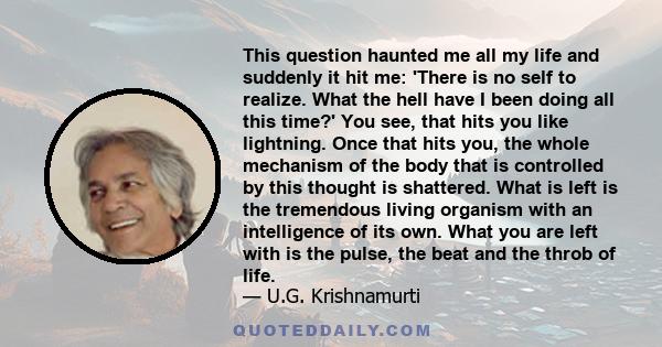 This question haunted me all my life and suddenly it hit me: 'There is no self to realize. What the hell have I been doing all this time?' You see, that hits you like lightning. Once that hits you, the whole mechanism