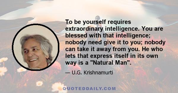 To be yourself requires extraordinary intelligence. You are blessed with that intelligence; nobody need give it to you; nobody can take it away from you. He who lets that express itself in its own way is a Natural Man.