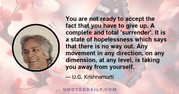 You are not ready to accept the fact that you have to give up. A complete and total 'surrender'. It is a state of hopelessness which says that there is no way out. Any movement in any direction, on any dimension, at any 