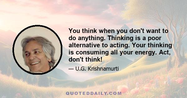 You think when you don't want to do anything. Thinking is a poor alternative to acting. Your thinking is consuming all your energy. Act, don't think!