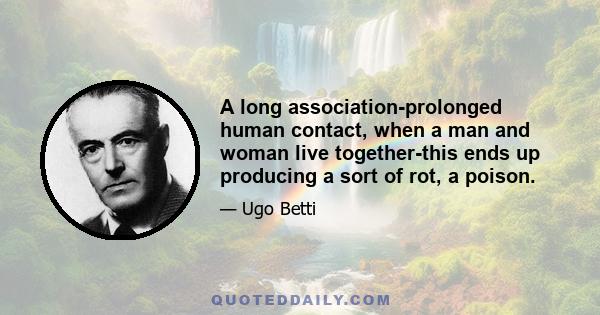 A long association-prolonged human contact, when a man and woman live together-this ends up producing a sort of rot, a poison.