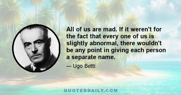 All of us are mad. If it weren't for the fact that every one of us is slightly abnormal, there wouldn't be any point in giving each person a separate name.