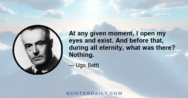 At any given moment, I open my eyes and exist. And before that, during all eternity, what was there? Nothing.