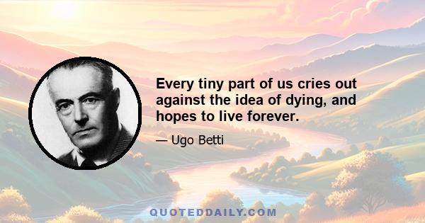 Every tiny part of us cries out against the idea of dying, and hopes to live forever.