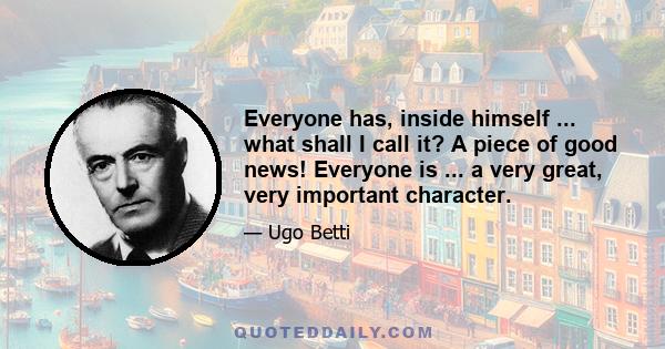 Everyone has, inside himself ... what shall I call it? A piece of good news! Everyone is ... a very great, very important character.