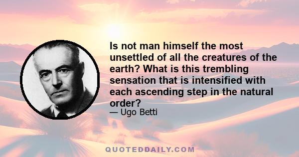 Is not man himself the most unsettled of all the creatures of the earth? What is this trembling sensation that is intensified with each ascending step in the natural order?