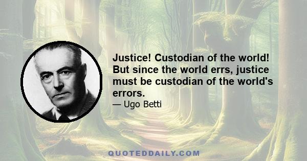 Justice! Custodian of the world! But since the world errs, justice must be custodian of the world's errors.