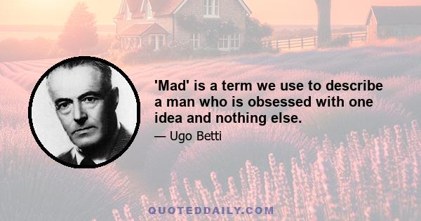 'Mad' is a term we use to describe a man who is obsessed with one idea and nothing else.