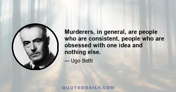 Murderers, in general, are people who are consistent, people who are obsessed with one idea and nothing else.