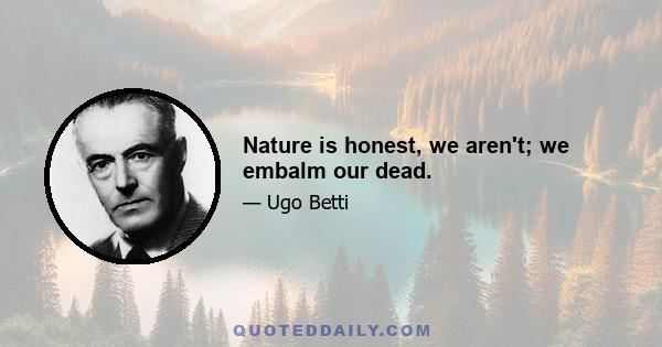 Nature is honest, we aren't; we embalm our dead.