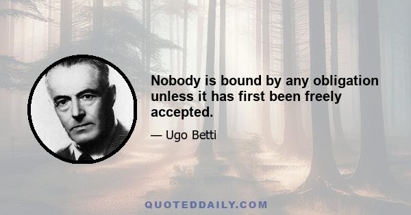 Nobody is bound by any obligation unless it has first been freely accepted.